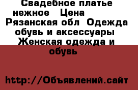 Свадебное платье нежное › Цена ­ 9 800 - Рязанская обл. Одежда, обувь и аксессуары » Женская одежда и обувь   